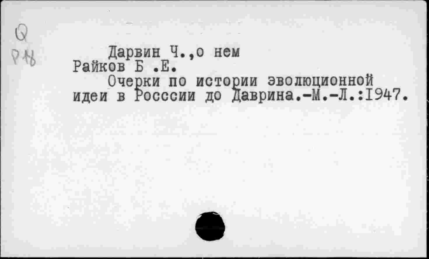 ﻿Дарвин Ч.,о нем Райков Б .Е.
Очерки по истории эволюционной идеи в Росссии до даврина.-М.-Л.:1947.